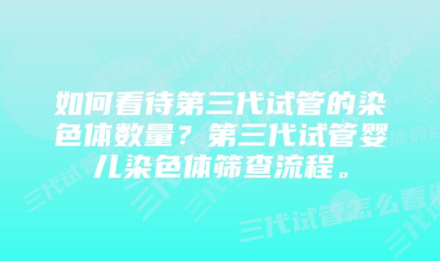 如何看待第三代试管的染色体数量？第三代试管婴儿染色体筛查流程。