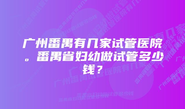 广州番禺有几家试管医院。番禺省妇幼做试管多少钱？