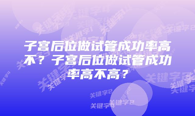 子宫后位做试管成功率高不？子宫后位做试管成功率高不高？