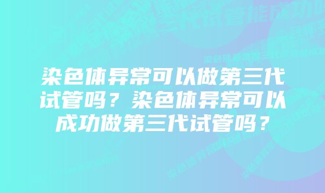 染色体异常可以做第三代试管吗？染色体异常可以成功做第三代试管吗？