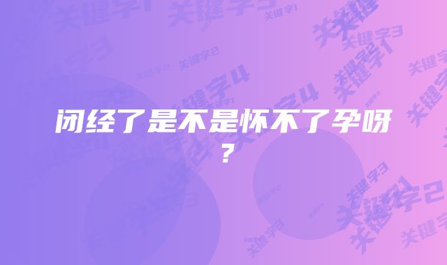 闭经了是不是怀不了孕呀？