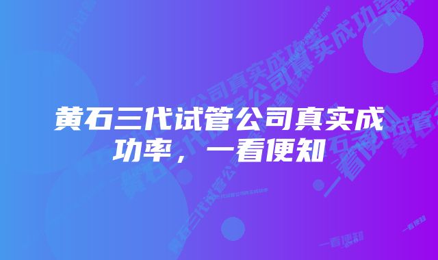 黄石三代试管公司真实成功率，一看便知