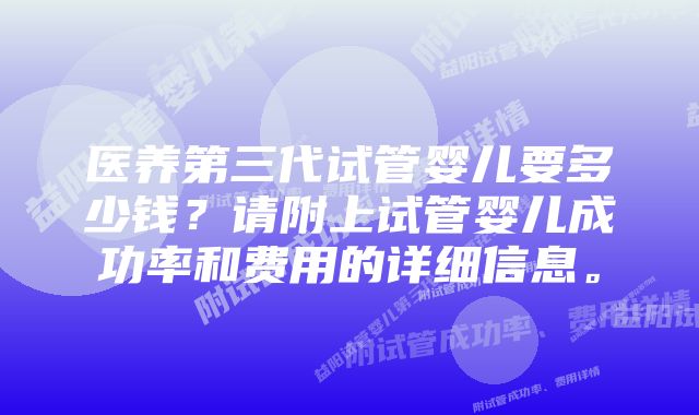 医养第三代试管婴儿要多少钱？请附上试管婴儿成功率和费用的详细信息。