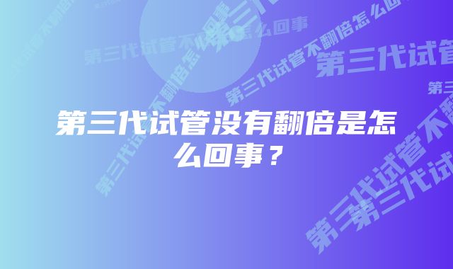 第三代试管没有翻倍是怎么回事？