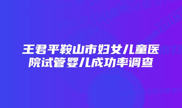 王君平鞍山市妇女儿童医院试管婴儿成功率调查