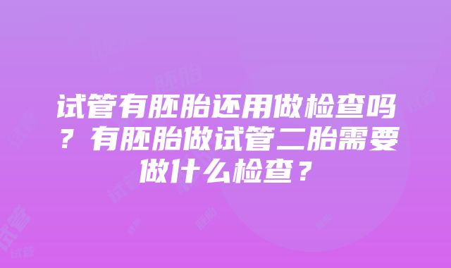 试管有胚胎还用做检查吗？有胚胎做试管二胎需要做什么检查？