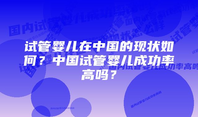 试管婴儿在中国的现状如何？中国试管婴儿成功率高吗？