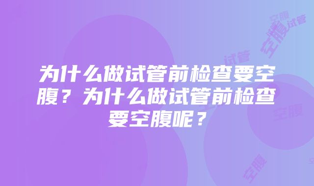 为什么做试管前检查要空腹？为什么做试管前检查要空腹呢？