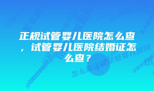 正规试管婴儿医院怎么查，试管婴儿医院结婚证怎么查？