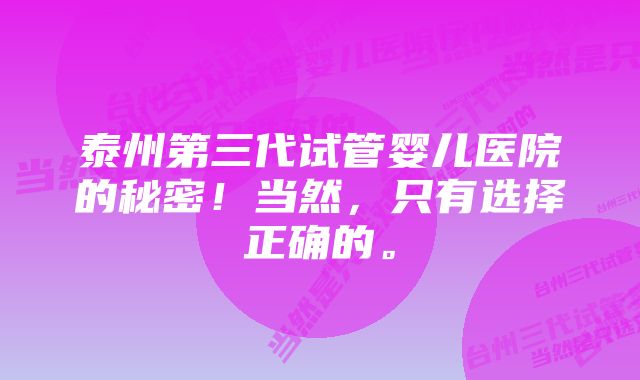 泰州第三代试管婴儿医院的秘密！当然，只有选择正确的。