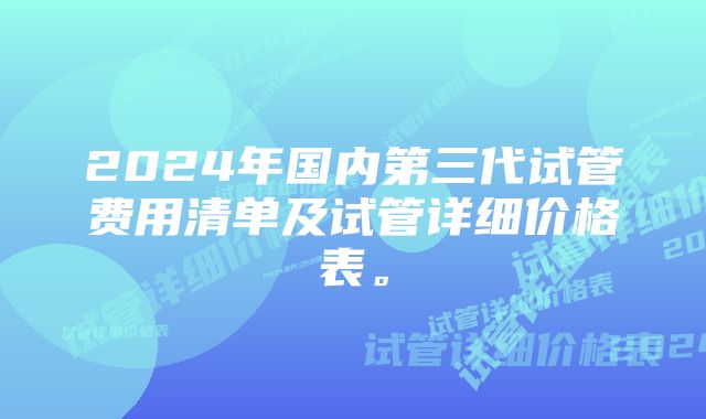 2024年国内第三代试管费用清单及试管详细价格表。