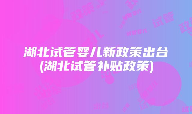 湖北试管婴儿新政策出台(湖北试管补贴政策)