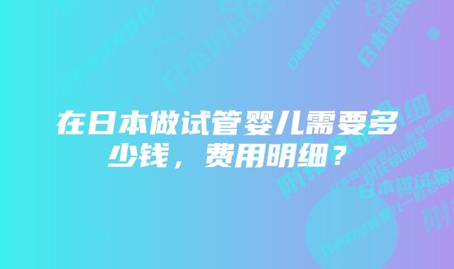 在日本做试管婴儿需要多少钱，费用明细？