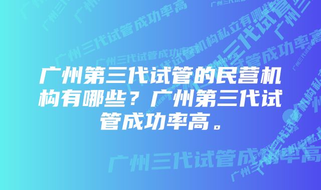 广州第三代试管的民营机构有哪些？广州第三代试管成功率高。