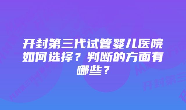 开封第三代试管婴儿医院如何选择？判断的方面有哪些？