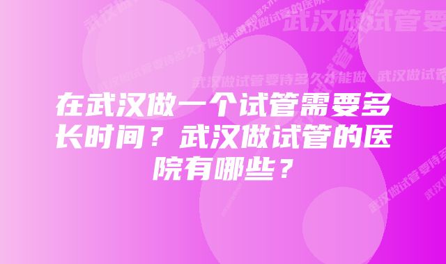 在武汉做一个试管需要多长时间？武汉做试管的医院有哪些？