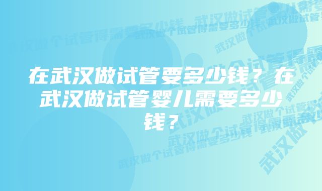 在武汉做试管要多少钱？在武汉做试管婴儿需要多少钱？