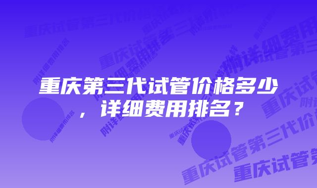 重庆第三代试管价格多少，详细费用排名？