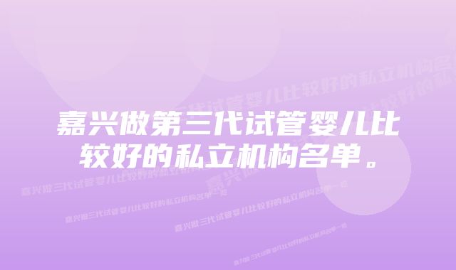 嘉兴做第三代试管婴儿比较好的私立机构名单。