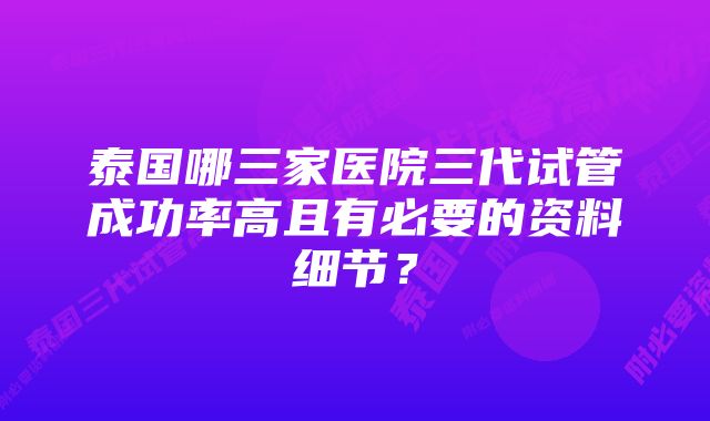 泰国哪三家医院三代试管成功率高且有必要的资料细节？