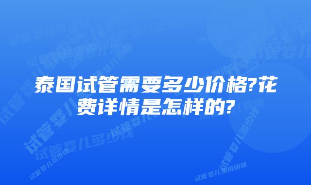 泰国试管需要多少价格?花费详情是怎样的?