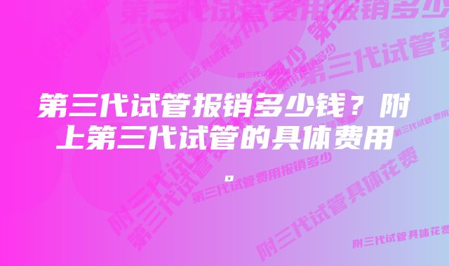 第三代试管报销多少钱？附上第三代试管的具体费用。