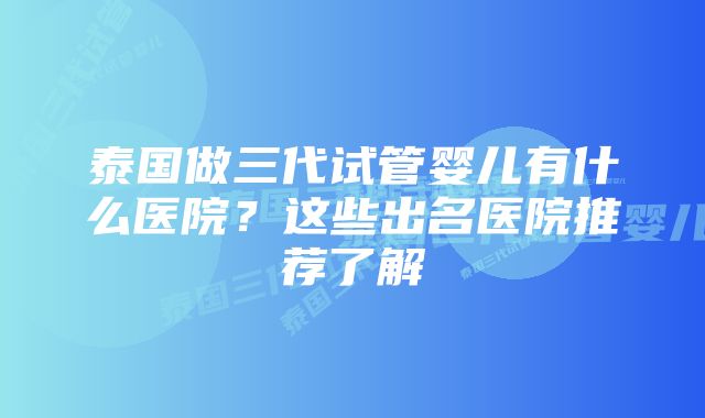 泰国做三代试管婴儿有什么医院？这些出名医院推荐了解