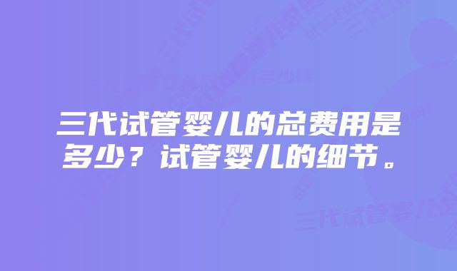 三代试管婴儿的总费用是多少？试管婴儿的细节。