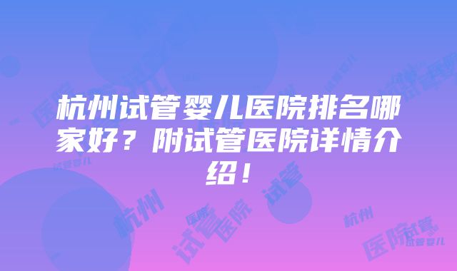 杭州试管婴儿医院排名哪家好？附试管医院详情介绍！