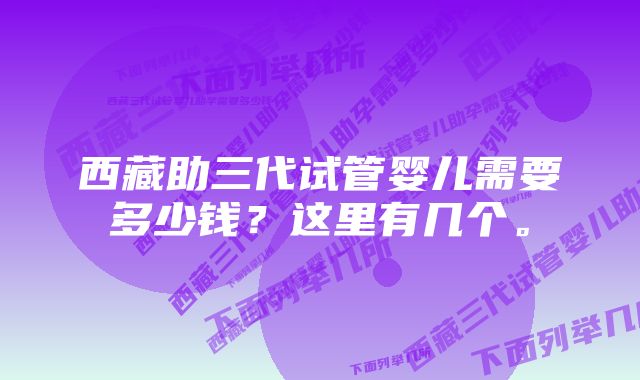 西藏助三代试管婴儿需要多少钱？这里有几个。