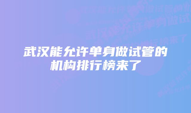 武汉能允许单身做试管的机构排行榜来了