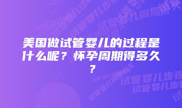 美国做试管婴儿的过程是什么呢？怀孕周期得多久？