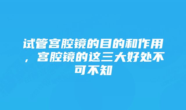 试管宫腔镜的目的和作用，宫腔镜的这三大好处不可不知