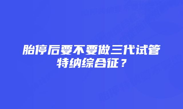 胎停后要不要做三代试管特纳综合征？