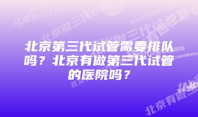 北京第三代试管需要排队吗？北京有做第三代试管的医院吗？