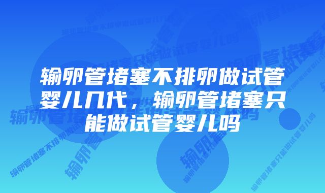 输卵管堵塞不排卵做试管婴儿几代，输卵管堵塞只能做试管婴儿吗