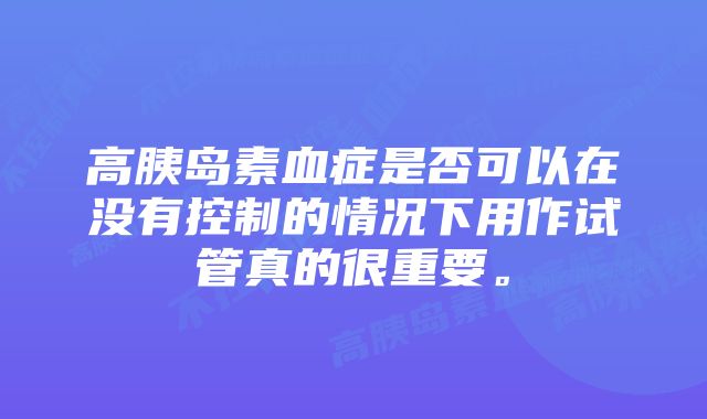 高胰岛素血症是否可以在没有控制的情况下用作试管真的很重要。