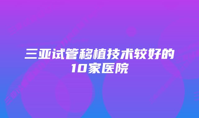 三亚试管移植技术较好的10家医院