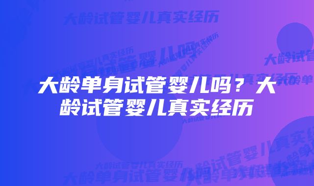 大龄单身试管婴儿吗？大龄试管婴儿真实经历