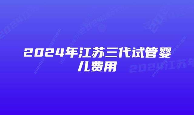 2024年江苏三代试管婴儿费用