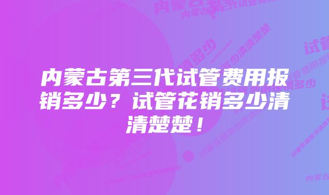 内蒙古第三代试管费用报销多少？试管花销多少清清楚楚！