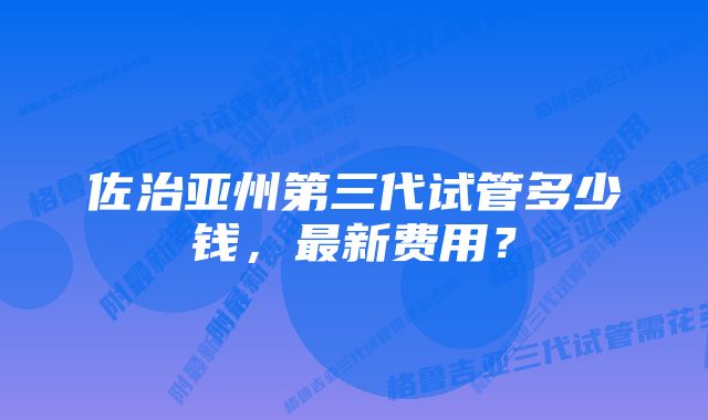 佐治亚州第三代试管多少钱，最新费用？