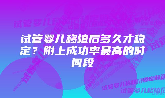 试管婴儿移植后多久才稳定？附上成功率最高的时间段