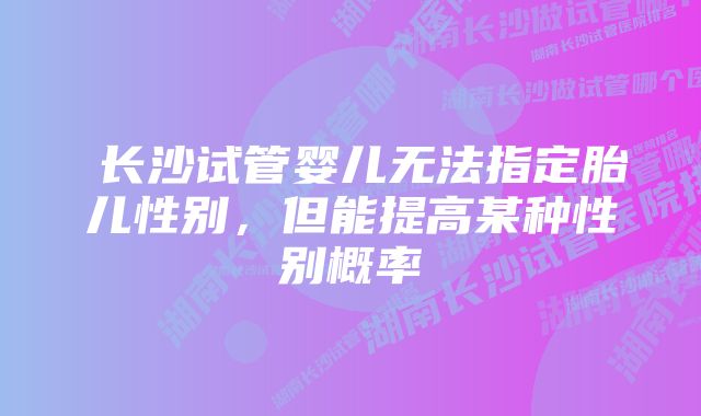 ​长沙试管婴儿无法指定胎儿性别，但能提高某种性别概率