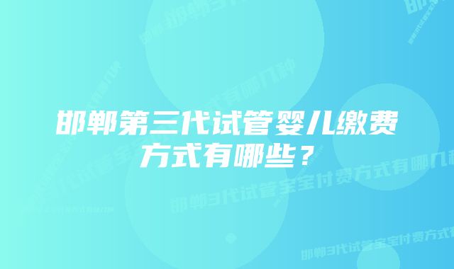 邯郸第三代试管婴儿缴费方式有哪些？