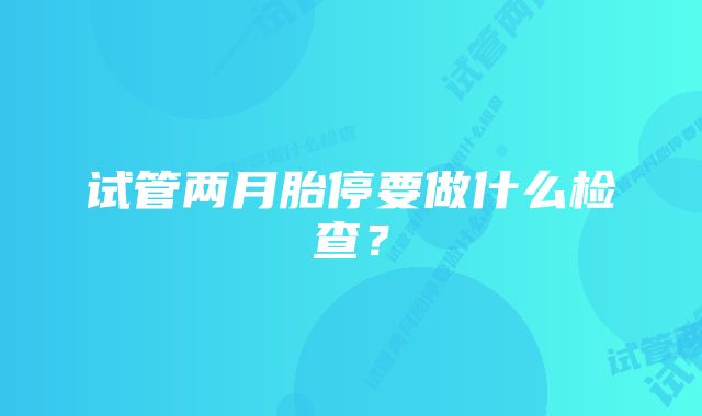 试管两月胎停要做什么检查？