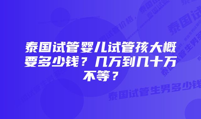 泰国试管婴儿试管孩大概要多少钱？几万到几十万不等？