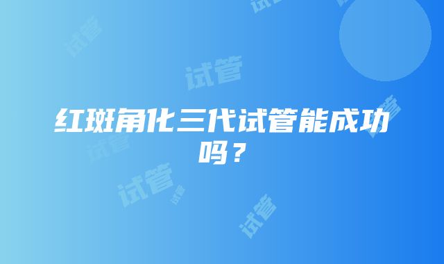 红斑角化三代试管能成功吗？