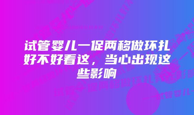 试管婴儿一促两移做环扎好不好看这，当心出现这些影响