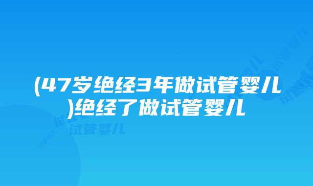 (47岁绝经3年做试管婴儿)绝经了做试管婴儿